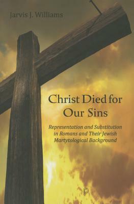 Christ Died for Our Sins: Representation and Substitution in Romans and Their Jewish Martyrological Background by Jarvis J. Williams