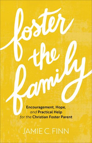 Foster the Family: Encouragement, Hope, and Practical Help for the Christian Foster Parent by Jamie C. Finn