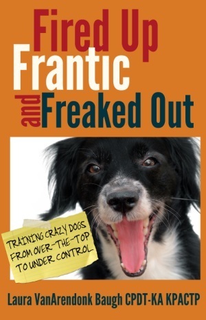 Fired Up, Frantic, and Freaked Out: Training Crazy Dogs from Over the Top to Under Control by Laura VanArendonk Baugh