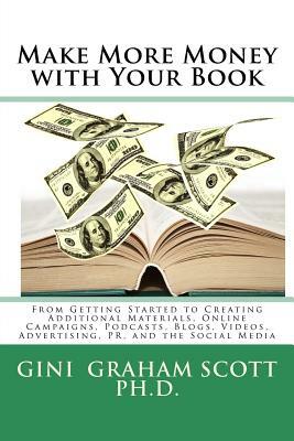 Make More Money with Your Book: From Getting Started to Creating Additional Materials, Online Campaigns, Podcasts, Blogs, Videos, Advertising, PR, and by Gini Graham Scott Phd