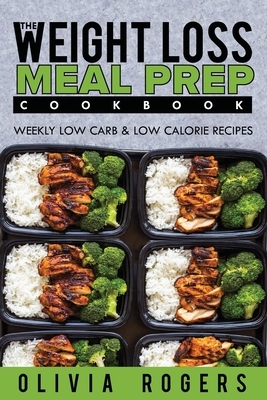 Meal Prep: The Weight Loss Meal Prep Cookbook - Weekly Low Carb & Low Calorie Recipes by Olivia Rogers