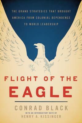 Flight of the Eagle: The Grand Strategies That Brought America from Colonial Dependence to World Leadership by Conrad Black