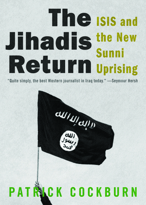 The Jihadis Return: ISIS and the New Sunni Uprising by Patrick Cockburn