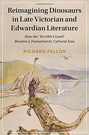 Reimagining Dinosaurs in Late Victorian and Edwardian Literature: How the 'Terrible Lizard' Became a Transatlantic Cultural Icon by Richard Fallon