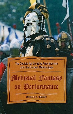 Medieval Fantasy as Performance: The Society for Creative Anachronism and the Current Middle Ages by Michael A. Cramer