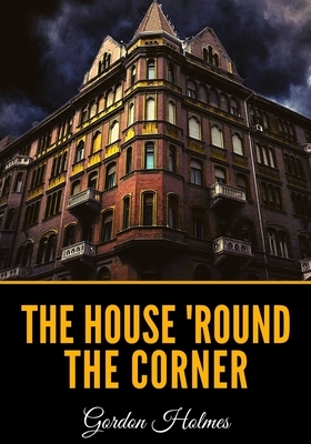 The House 'Round the Corner by Gordon Holmes