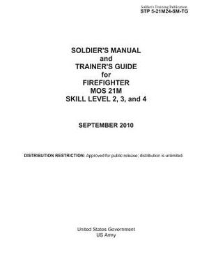 Soldier's Training Publication STP 5-21M24-SM-TG Soldier's Manual and Trainer's Guide for Firefighter MOS 21M by United States Government Us Army