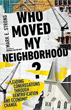 Who Moved My Neighborhood? Leading Congregations Through Gentrification and Economic Change by Mark E. Strong, Harold Calvin Ray