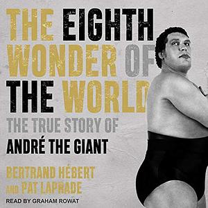 The Eighth Wonder of the World: The True Story of André the Giant by Pat Laprade, Bertrand Hébert