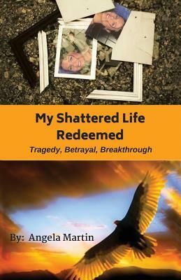 My Shattered Life Redeemed by Angela Martin