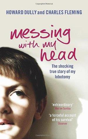 Messing with My Head: The Shocking True Story of My Lobotomy. Howard Dully and Charles Fleming by Howard Dully, Howard Dully