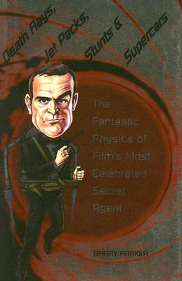 Death Rays, Jet Packs, Stunts, and Supercars: The Fantastic Physics of Film's Most Celebrated Secret Agent by Barry Parker