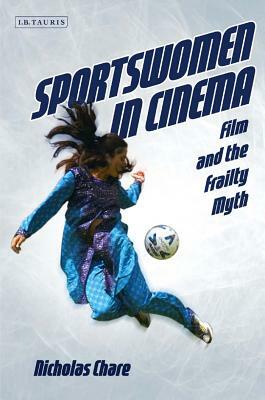 Sportswomen in Cinema: Film and the Frailty Myth by Nicholas Chare