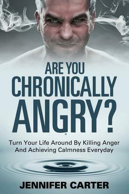 Are You Chronically Angry?: Turn Your Life Around By Killing Anger And Achieving Calmness Everyday by Jennifer Carter