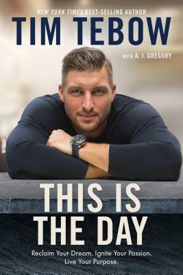 This Is the Day: Reclaim Your Dream. Ignite Your Passion. Live Your Purpose. by A.J. Gregory, Tim Tebow