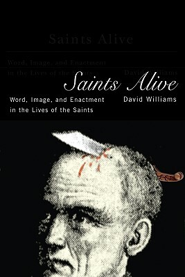 Saints Alive: Word, Image, and Enactment in the Lives of the Saints by David Williams