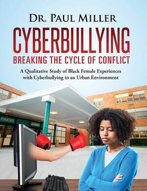 Cyberbullying Breaking the Cycle of Conflict: A Qualitative Study of Black Female Experiences with Cyberbullying in an Urban Environment by Paul Miller