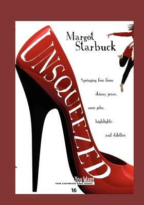 Unsqueezed: Springing Free from Skinny Jeans, Nose Jobs, Highlights and Stilettos by Margot Starbuck