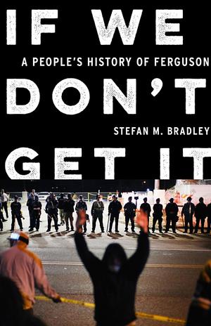 If We Don't Get It: A People's History of Ferguson by Stefan M. Bradley