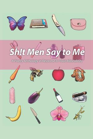 Sh!t Men Say to Me: A Poetry Anthology in Response to Toxic Masculinity by HanaLena Fennel, Dania Ayah Alkhouli, Nikoline Kaiser, Victoria Lynne McCoy