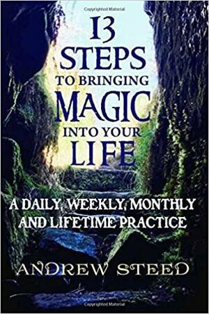 13 Steps to Bringing Magic into Your Life:: A daily, weekly and lifetime practice by Andrew Steed