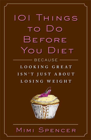 101 Things to Do Before You Diet: Because Looking Great Isn't Just about Losing Weight by Mimi Spencer