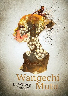 Wangechi Mutu: In Whose Image by Gerald Matt, Angela Stief, Wangechi Mutu