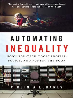 Automating Inequality: How High-Tech Tools Profile, Police, and Punish the Poor by Virginia Eubanks