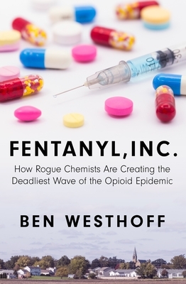 Fentanyl, Inc.: How Rogue Chemists Are Creating the Deadliest Wave of the Opioid Epidemic by Ben Westhoff