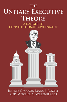 The Unitary Executive Theory: A Danger to Constitutional Government by Jeffrey P. Crouch, Mitchel A. Sollenberger, Mark J. Rozell