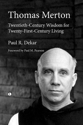 Thomas Merton: Twentieth-Century Wisdom for Twenty-First-Century Living by Paul R. Dekar