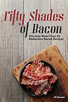 Fifty Shades of Bacon: Discover More than 50 Bodacious Bacon Recipes by J.R. Stevens