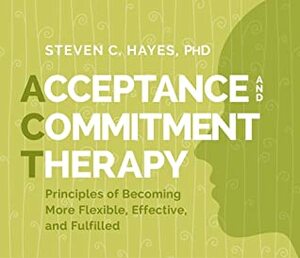 Acceptance and Commitment Therapy: Principles of Becoming More Flexible, Effective, and Fulfilled by Steven Hayes