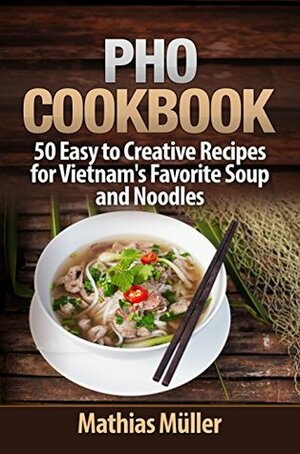 Pho Cookbook: 50 Easy to Creative Recipes for Vietnam's Favorite Soup and Noodles (Asian Recipes Book 1) by Mathias Müller