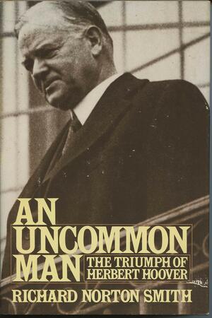 An Uncommon Man: The Triumph of Herbert Hoover by Richard Norton Smith