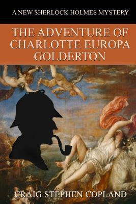 The Adventure of Charlotte Europa Golderton: A New Sherlock Holmes Mystery by Craig Stephen Copland