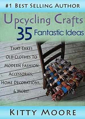 Upcycling Crafts: 35 Fantastic Ideas That Takes Old Clothes To Modern Fashion Accessories, Home Decorations, & More! by Kitty Moore