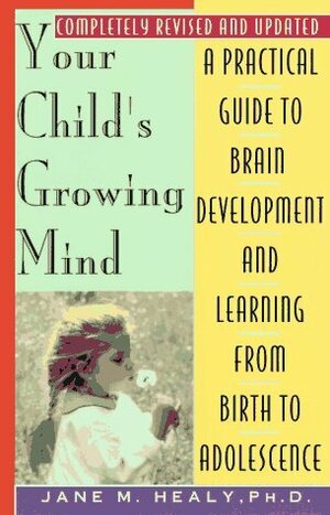 Your Child's Growing Mind: A Guide to Learning and Brain Development from Birth to Adolescence by Jane M. Healy