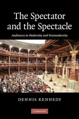 The Spectator and the Spectacle: Audiences in Modernity and Postmodernity by Dennis Kennedy