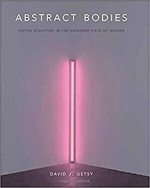 Abstract Bodies: Sixties Sculpture in the Expanded Field of Gender by David J. Getsy