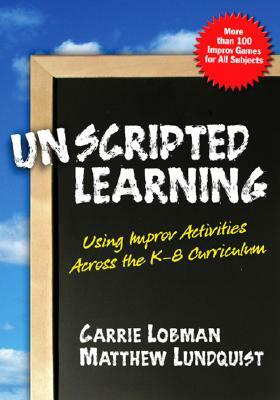 Unscripted Learning: Using Improv Activities Across the K-8 Curriculum by Carrie Lobman, Matthew Lundquist