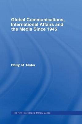 Global Communications, International Affairs and the Media Since 1945 by Philip Taylor