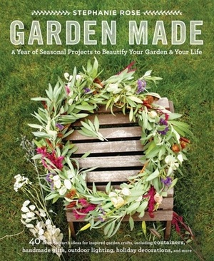 Garden Made: A Year of Seasonal Projects to Beautify Your Garden and Your Life by Stephanie Rose