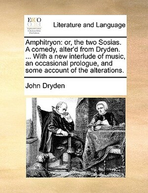 Amphitryon: Or, the Two Sosias. a Comedy, Alter'd from Dryden. ... with a New Interlude of Music, an Occasional Prologue, and Some by John Dryden