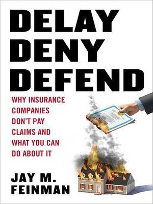 Delay, Deny, Defend: Why Insurance Companies Don't Pay Claim and What You Can DoAbout It by Jay M. Feinman, Jay M. Feinman