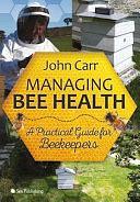 Managing Bee Health: A Practical Guide for Beekeepers by John Carr