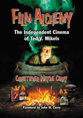 Film Alchemy: The Independent Cinema of Ted V. Mikels by Christopher Wayne Curry