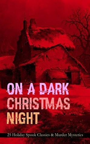 On a Dark Christmas Night – 25 Holiday Spook Classics & Murder Mysteries by Grant Allen, O. Henry, Robert Louis Stevenson, Charles Dickens, Arthur Conan Doyle, Catherine Crowe, M.R. James, Louisa May Alcott, Wilkie Collins, Leonard Kip, Thomas Hardy, Nathaniel Hawthorne, G.K. Chesterton, John Kendrick Bangs, Baroness Orczy, William Douglas O'Connor, Saki