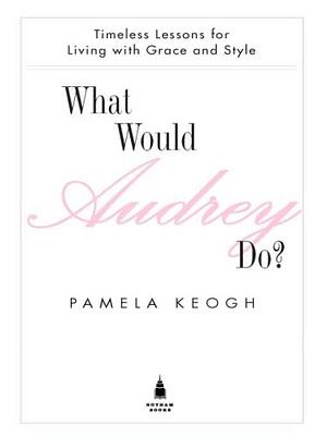 What Would Audrey Do?: Timeless Lessons for Living with Grace and Style by Pamela Keogh