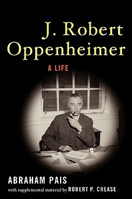 J. Robert Oppenheimer: A Life by Abraham Pais, Robert P. Crease